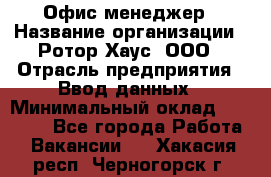 Офис-менеджер › Название организации ­ Ротор Хаус, ООО › Отрасль предприятия ­ Ввод данных › Минимальный оклад ­ 18 000 - Все города Работа » Вакансии   . Хакасия респ.,Черногорск г.